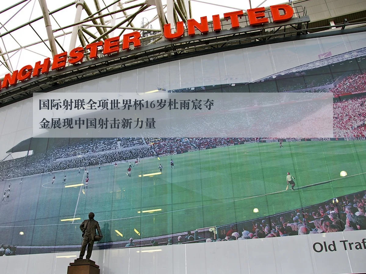 国际射联全项世界杯16岁杜雨宸夺金展现中国射击新力量